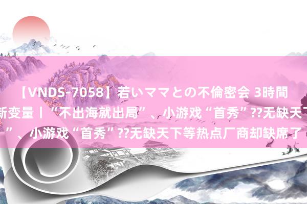 【VNDS-7058】若いママとの不倫密会 3時間 直击2024 ChinaJoy新变量丨“不出海就出局”、小游戏“首秀”??无缺天下等热点厂商却缺席了