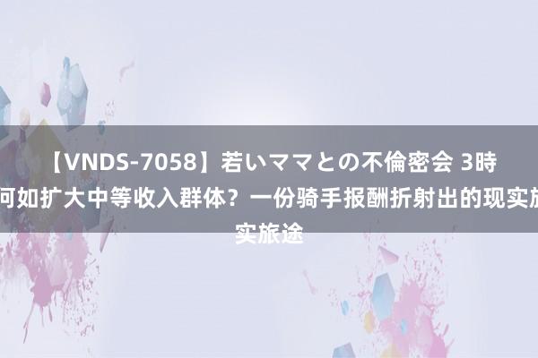 【VNDS-7058】若いママとの不倫密会 3時間 何如扩大中等收入群体？一份骑手报酬折射出的现实旅途