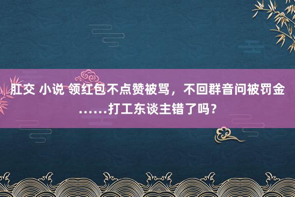 肛交 小说 领红包不点赞被骂，不回群音问被罚金……打工东谈主错了吗？