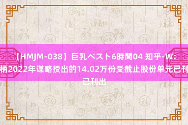 【HMJM-038】巨乳ベスト6時間04 知乎-W：把柄2022年谋略授出的14.02万份受截止股份单元已刊出