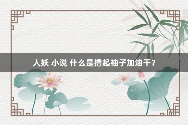 人妖 小说 什么是撸起袖子加油干？