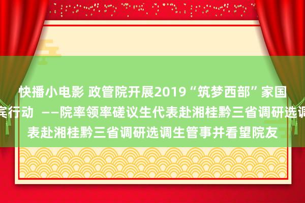 快播小电影 政管院开展2019“筑梦西部”家国心扉磋议生主题西宾行动  ——院率领率磋议生代表赴湘桂黔三省调研选调生管事并看望院友