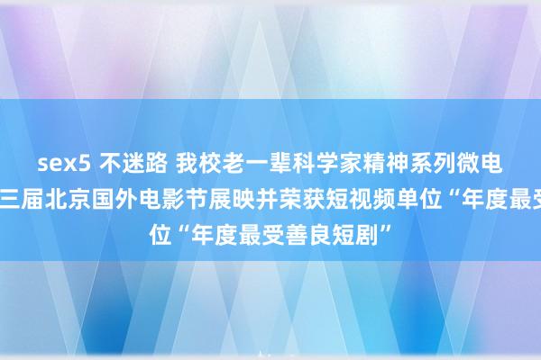 sex5 不迷路 我校老一辈科学家精神系列微电影进入第十三届北京国外电影节展映并荣获短视频单位“年度最受善良短剧”