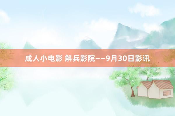 成人小电影 斛兵影院——9月30日影讯