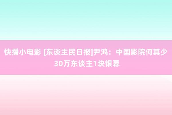 快播小电影 [东谈主民日报]尹鸿：中国影院何其少 30万东谈主1块银幕