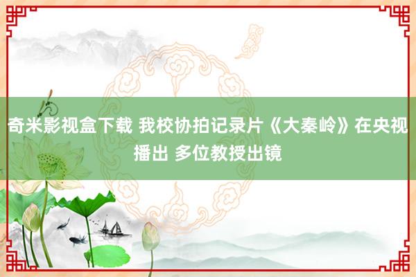 奇米影视盒下载 我校协拍记录片《大秦岭》在央视播出 多位教授出镜