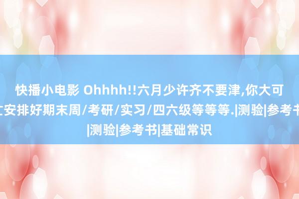 快播小电影 Ohhhh!!六月少许齐不要津,你大可以不慌不忙安排好期末周/考研/实习/四六级等等等.|测验|参考书|基础常识