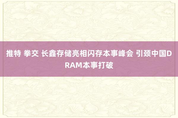 推特 拳交 长鑫存储亮相闪存本事峰会 引颈中国DRAM本事打破