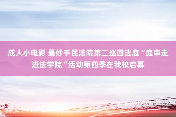 成人小电影 最妙手民法院第二巡回法庭“庭审走进法学院“活动第四季在我校启幕