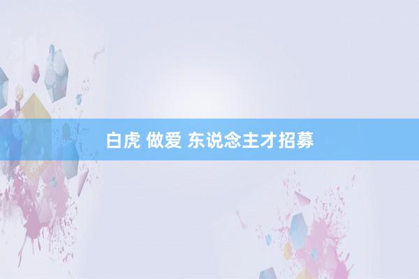 白虎 做爱 东说念主才招募