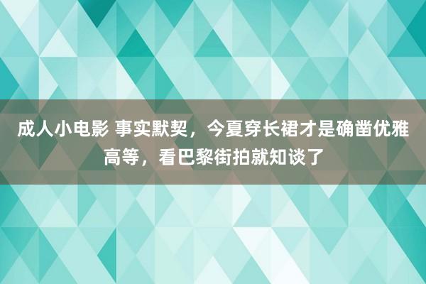 成人小电影 事实默契，今夏穿长裙才是确凿优雅高等，看巴黎街拍就知谈了