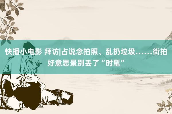 快播小电影 拜访|占说念拍照、乱扔垃圾……街拍好意思景别丢了“时髦”