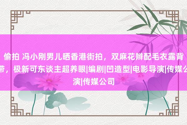 偷拍 冯小刚男儿晒香港街拍，双麻花辫配毛衣露背吊带，极新可东谈主超养眼|编剧|凹造型|电影导演|传媒公司