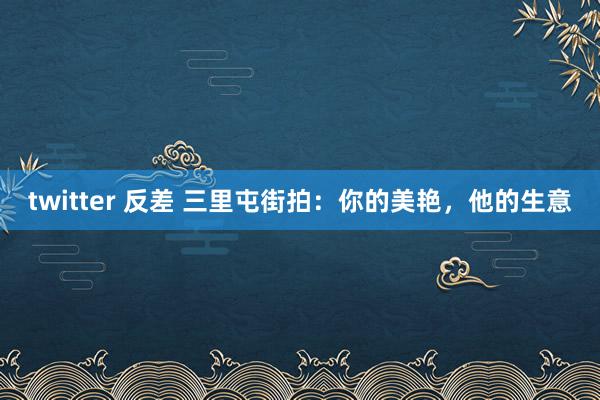 twitter 反差 三里屯街拍：你的美艳，他的生意