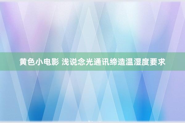 黄色小电影 浅说念光通讯缔造温湿度要求