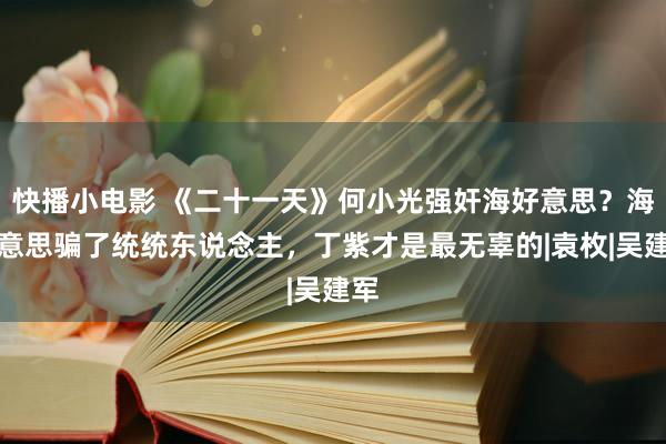 快播小电影 《二十一天》何小光强奸海好意思？海好意思骗了统统东说念主，丁紫才是最无辜的|袁枚|吴建军