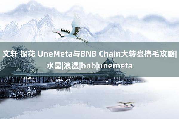 文轩 探花 UneMeta与BNB Chain大转盘撸毛攻略|水晶|浪漫|bnb|unemeta