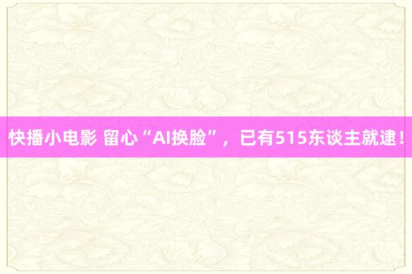 快播小电影 留心“AI换脸”，已有515东谈主就逮！